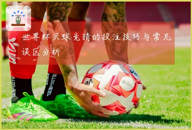 世界杯买球竞猜的投注技巧与常见误区分析