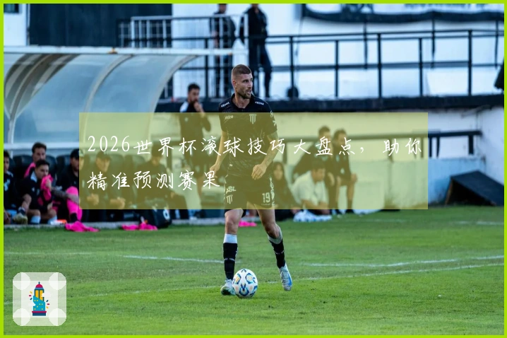 2026世界杯滚球技巧大盘点，助你精准预测赛果