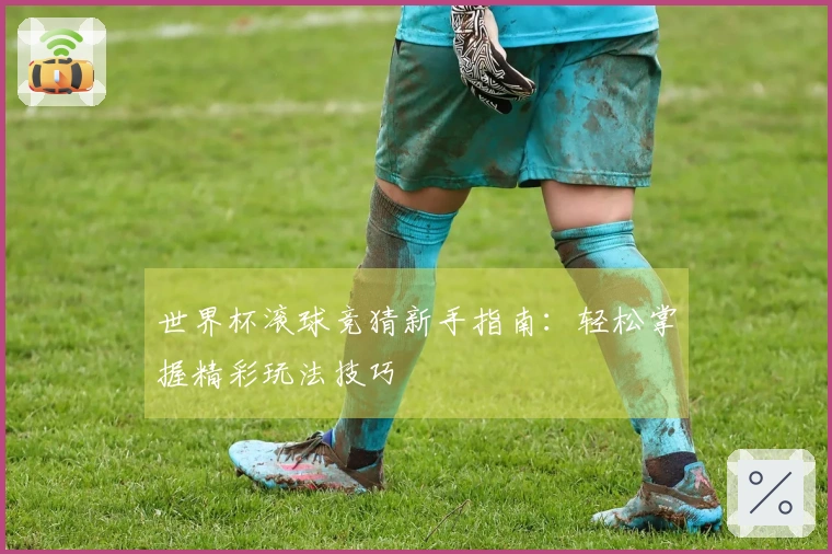 世界杯滚球竞猜新手指南：轻松掌握精彩玩法技巧