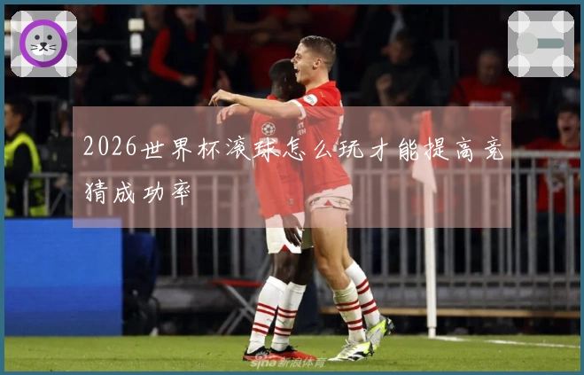 2026世界杯滚球怎么玩才能提高竞猜成功率