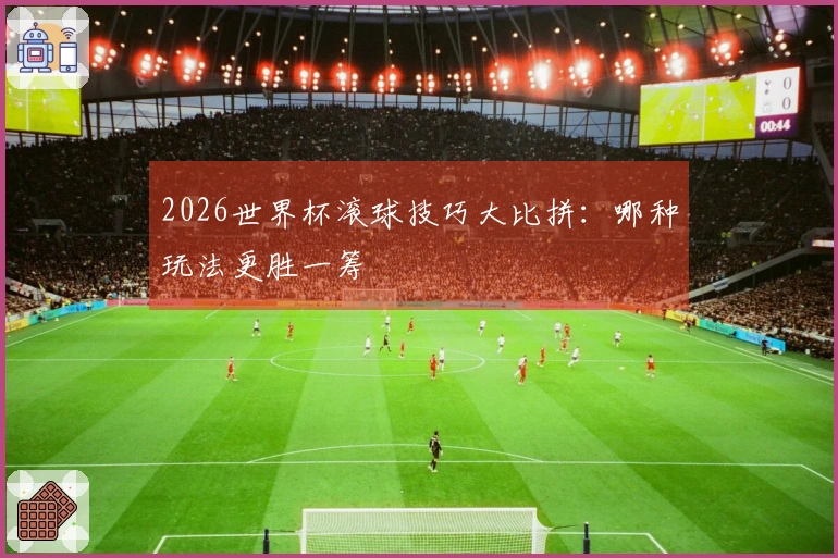 2026世界杯滚球技巧大比拼：哪种玩法更胜一筹