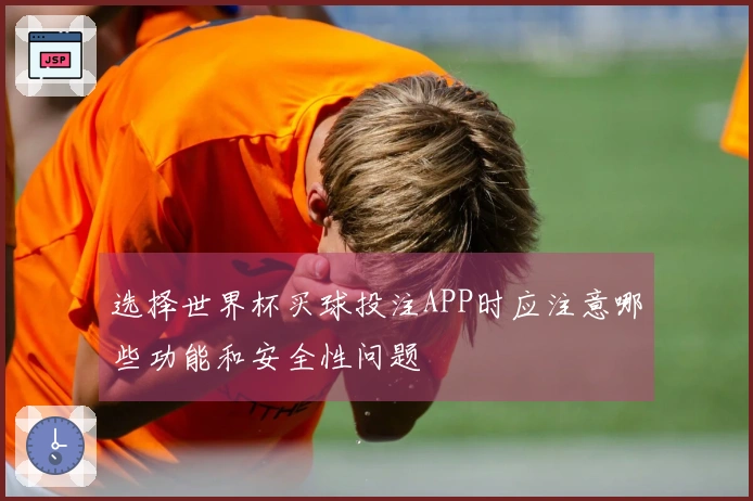 选择世界杯买球投注APP时应注意哪些功能和安全性问题