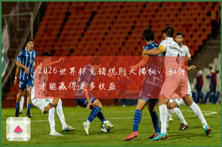 2026世界杯竞猜规则大揭秘，如何才能赢得更多收益