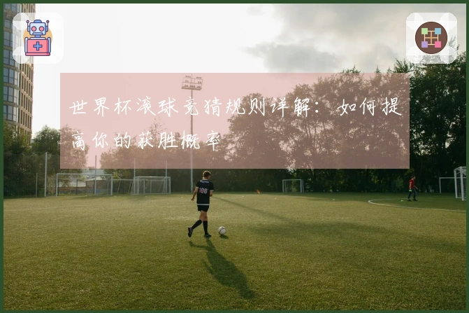 世界杯滚球竞猜规则详解：如何提高你的获胜概率
