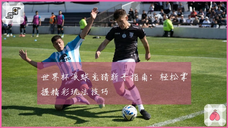 世界杯滚球竞猜新手指南：轻松掌握精彩玩法技巧