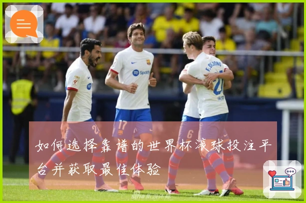 如何选择靠谱的世界杯滚球投注平台并获取最佳体验