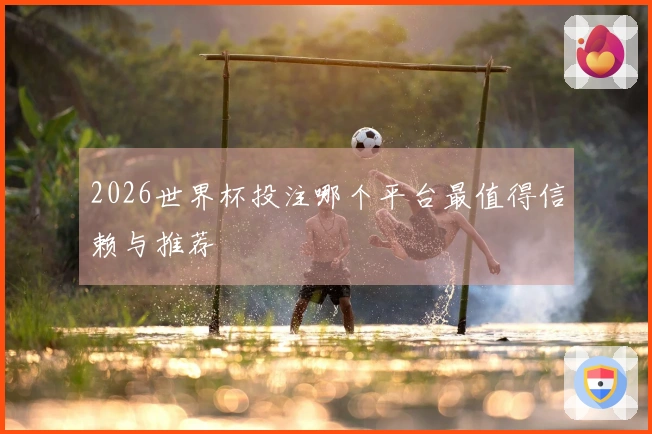 2026世界杯投注哪个平台最值得信赖与推荐