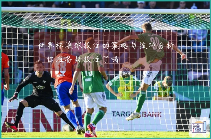 世界杯滚球投注的策略与技巧分析，你准备好投注了吗