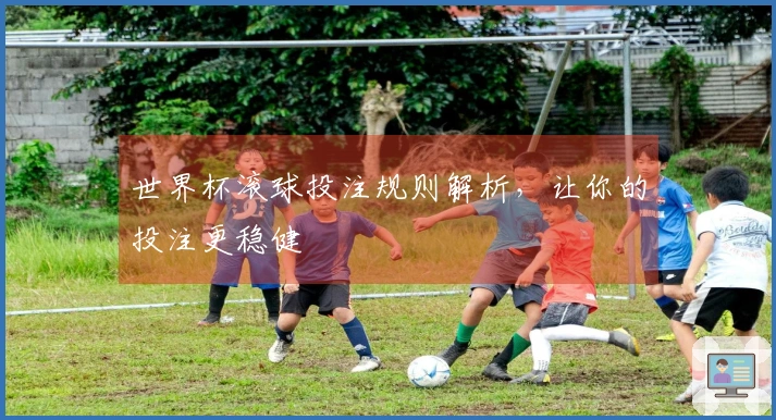 世界杯滚球投注规则解析，让你的投注更稳健