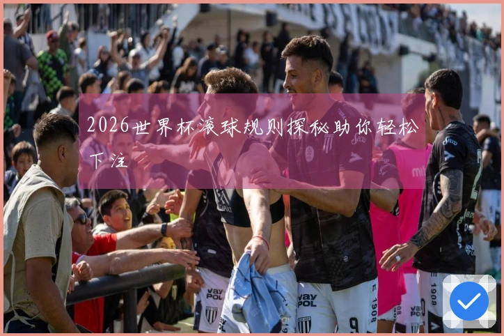 2026世界杯滚球规则探秘助你轻松下注