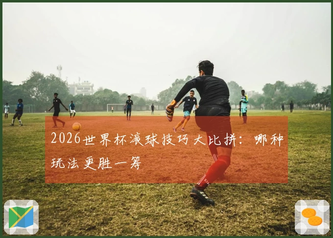 2026世界杯滚球技巧大比拼：哪种玩法更胜一筹