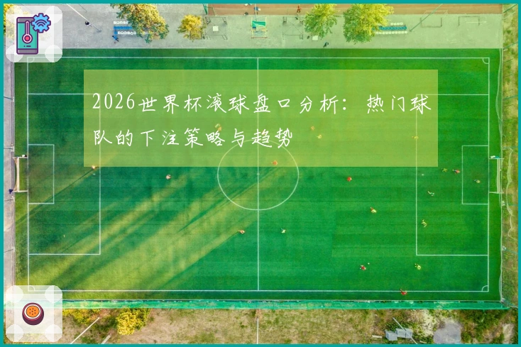 2026世界杯滚球盘口分析：热门球队的下注策略与趋势