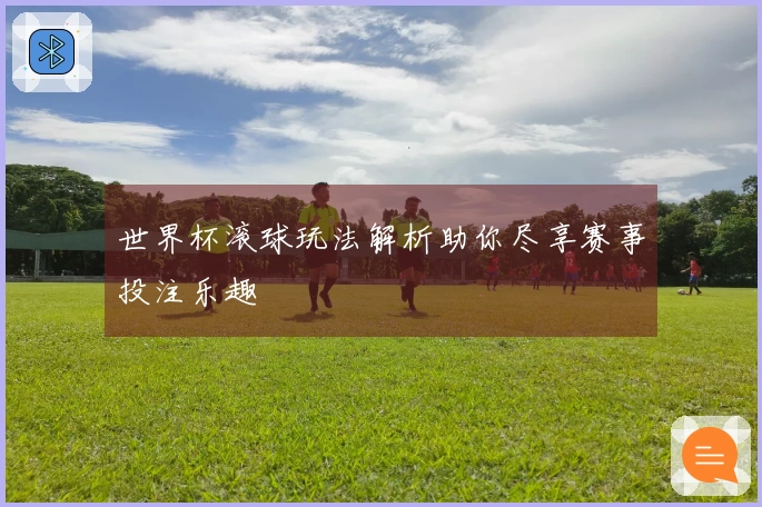 世界杯滚球玩法解析助你尽享赛事投注乐趣