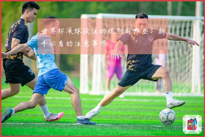 世界杯滚球投注的规则有哪些？新手必看的注意事项
