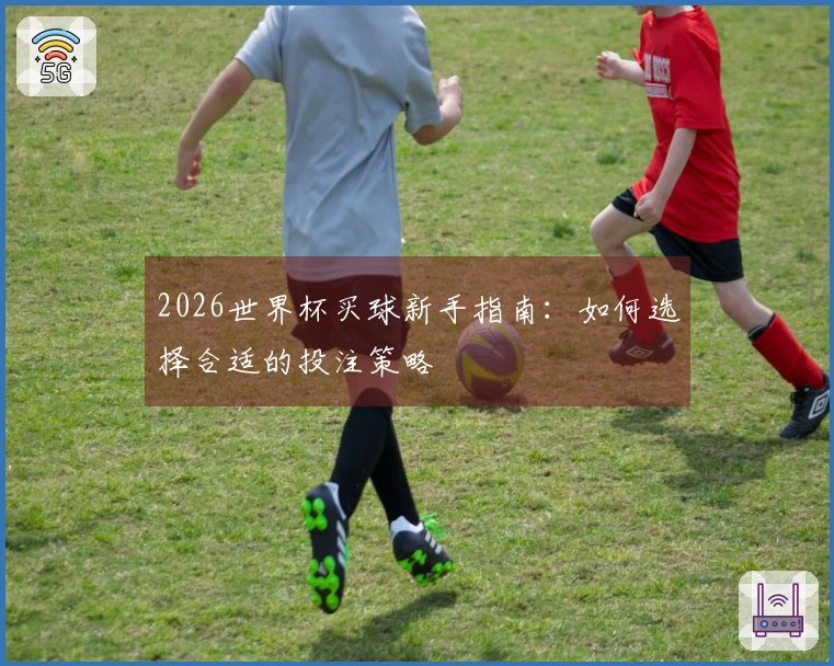 2026世界杯买球新手指南：如何选择合适的投注策略