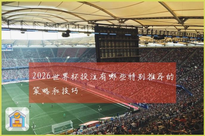 2026世界杯投注有哪些特别推荐的策略和技巧