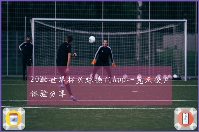 2026世界杯买球热门App一览及使用体验分享