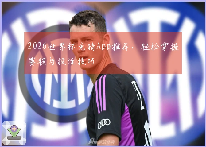 2026世界杯竞猜App推荐，轻松掌握赛程与投注技巧