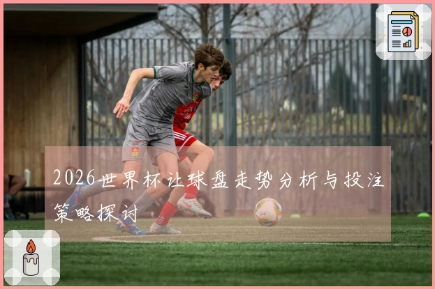 2026世界杯让球盘走势分析与投注策略探讨
