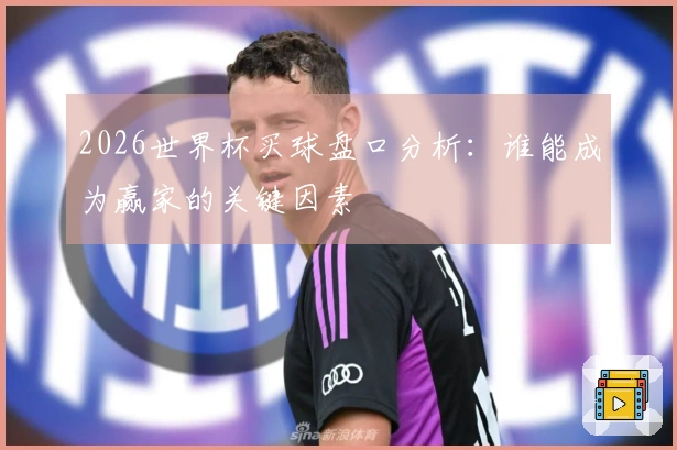 2026世界杯买球盘口分析：谁能成为赢家的关键因素