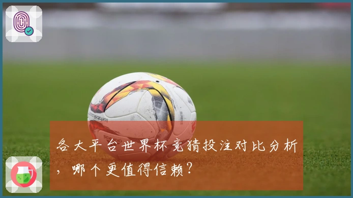 各大平台世界杯竞猜投注对比分析，哪个更值得信赖？