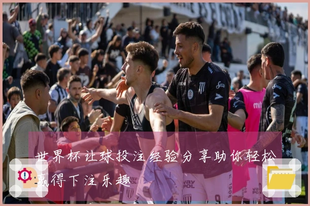世界杯让球投注经验分享助你轻松赢得下注乐趣