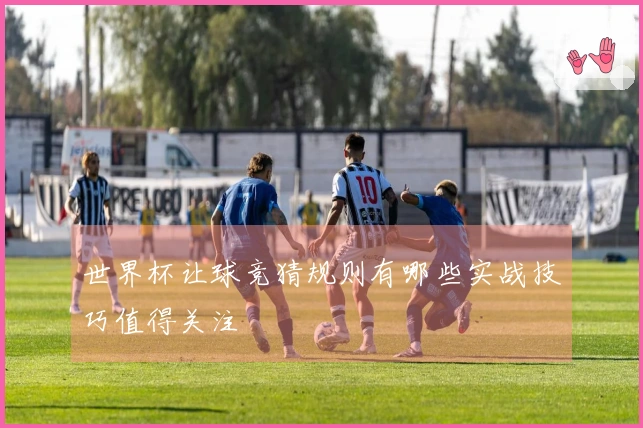 世界杯让球竞猜规则有哪些实战技巧值得关注