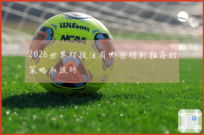 2026世界杯投注有哪些特别推荐的策略和技巧