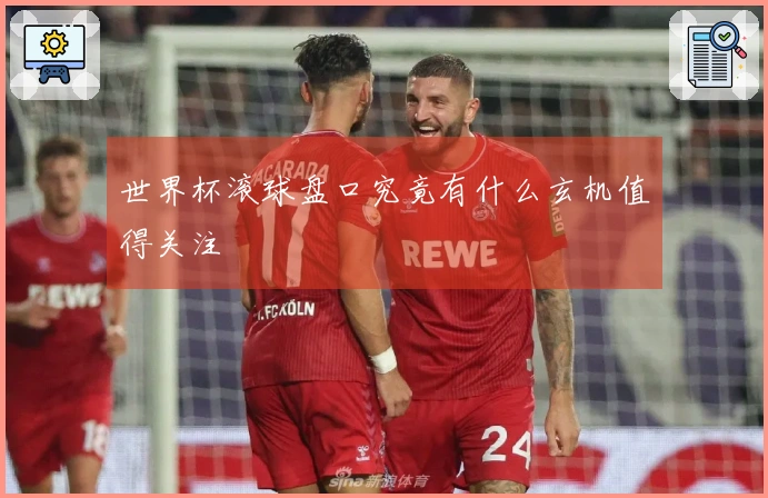 世界杯滚球盘口究竟有什么玄机值得关注