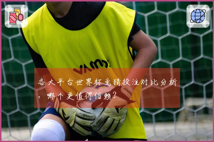各大平台世界杯竞猜投注对比分析，哪个更值得信赖？