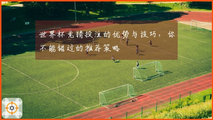 世界杯竞猜投注的优势与技巧，你不能错过的推荐策略