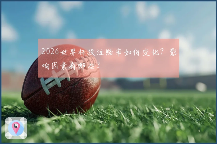 2026世界杯投注赔率如何变化？影响因素有哪些？