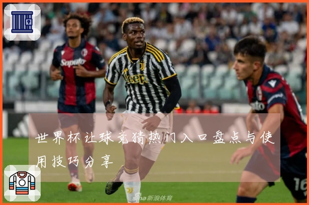 世界杯让球竞猜热门入口盘点与使用技巧分享