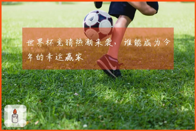 世界杯竞猜热潮来袭，谁能成为今年的幸运赢家