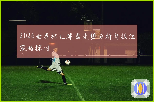 2026世界杯让球盘走势分析与投注策略探讨