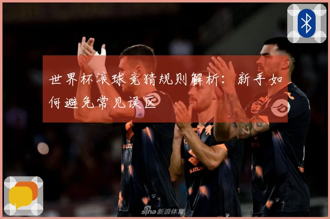 世界杯滚球竞猜规则解析：新手如何避免常见误区