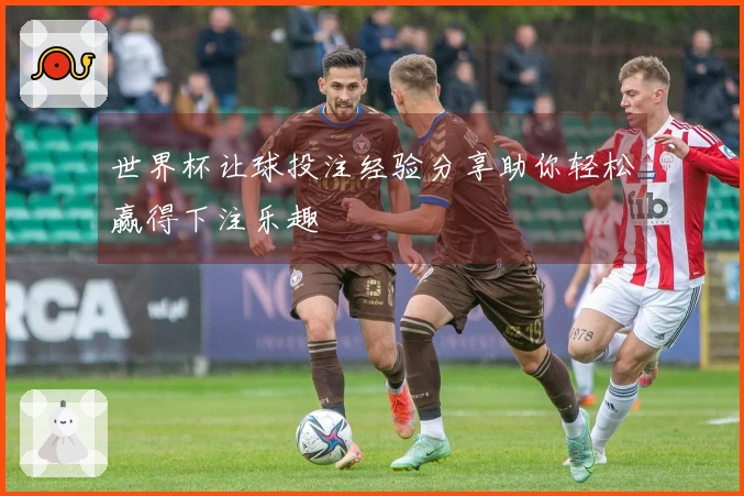 世界杯让球投注经验分享助你轻松赢得下注乐趣