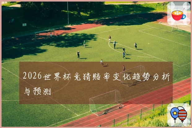 2026世界杯竞猜赔率变化趋势分析与预测