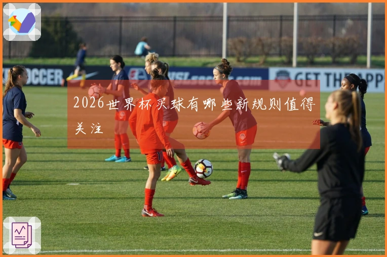 2026世界杯买球有哪些新规则值得关注