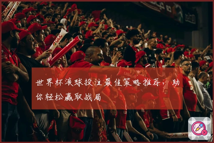 世界杯滚球投注最佳策略推荐，助你轻松赢取战局