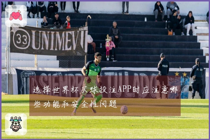 选择世界杯买球投注APP时应注意哪些功能和安全性问题