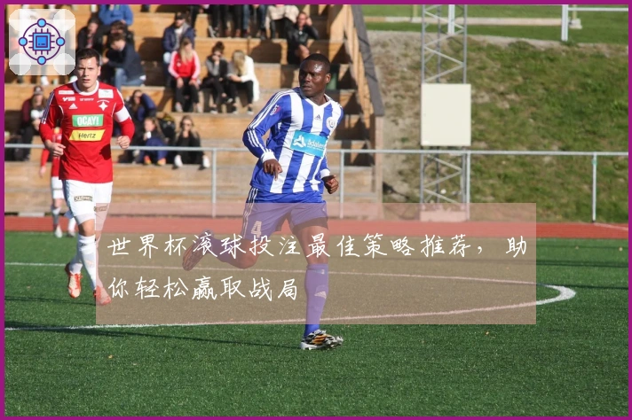 世界杯滚球投注最佳策略推荐，助你轻松赢取战局